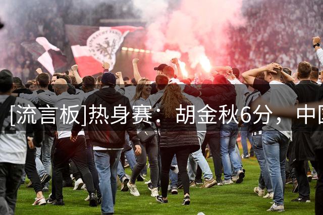 [流言板]热身赛：胡金秋6分，中国男篮首节19-20落后新西兰